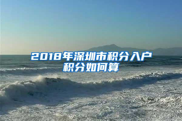 2018年深圳市积分入户积分如何算