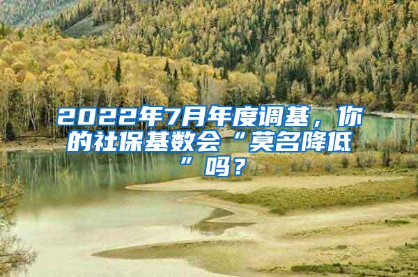 2022年7月年度调基，你的社保基数会“莫名降低”吗？