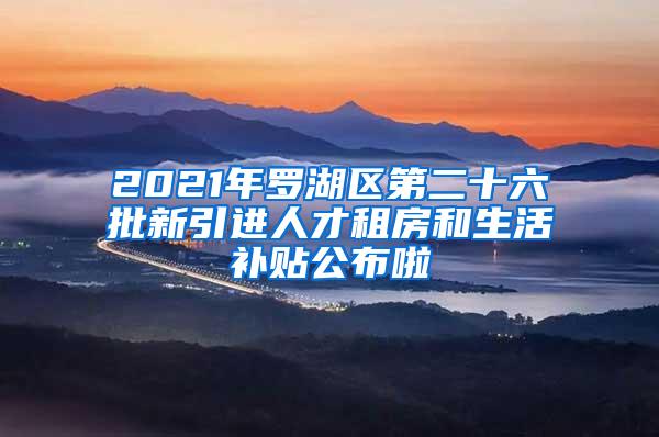 2021年罗湖区第二十六批新引进人才租房和生活补贴公布啦