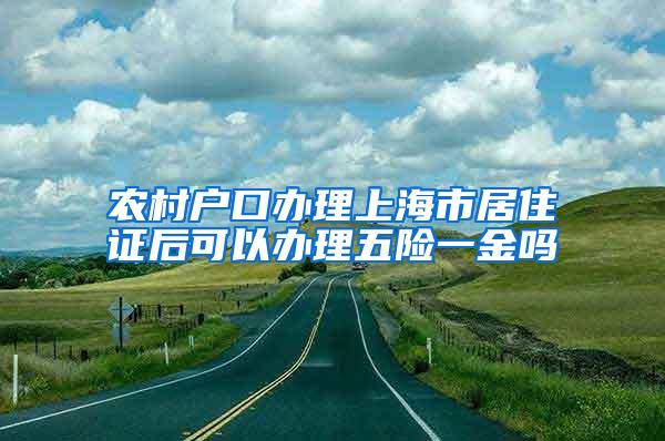 农村户口办理上海市居住证后可以办理五险一金吗