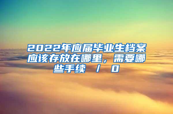 2022年应届毕业生档案应该存放在哪里，需要哪些手续 ／ 0