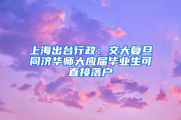 上海出台行政：交大复旦同济华师大应届毕业生可直接落户