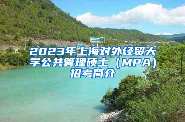 2023年上海对外经贸大学公共管理硕士（MPA）招考简介