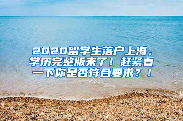 2020留学生落户上海，学历完整版来了！赶紧看一下你是否符合要求？！