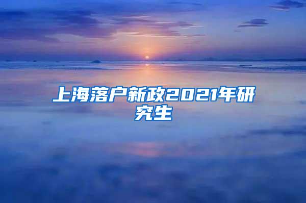 上海落户新政2021年研究生