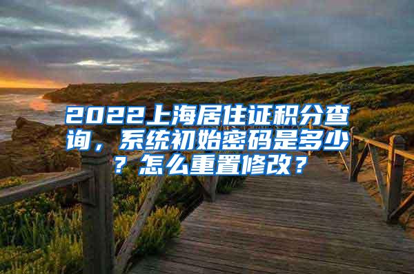 2022上海居住证积分查询，系统初始密码是多少？怎么重置修改？