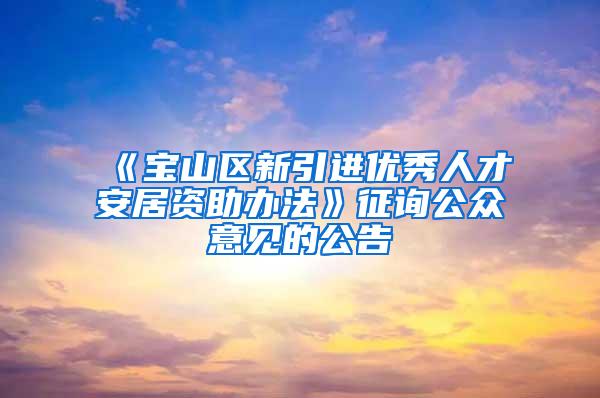 《宝山区新引进优秀人才安居资助办法》征询公众意见的公告