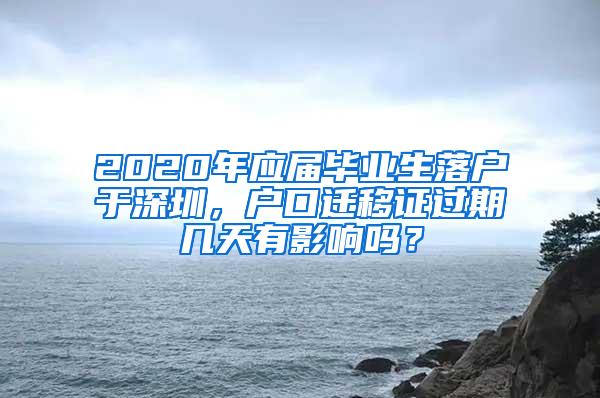 2020年应届毕业生落户于深圳，户口迁移证过期几天有影响吗？