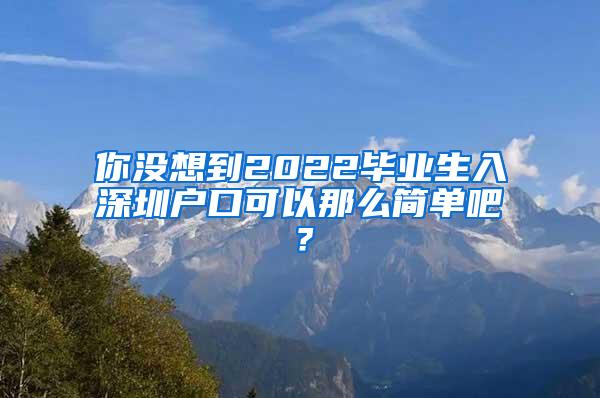 你没想到2022毕业生入深圳户口可以那么简单吧？