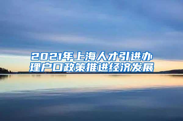 2021年上海人才引进办理户口政策推进经济发展