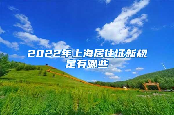 2022年上海居住证新规定有哪些