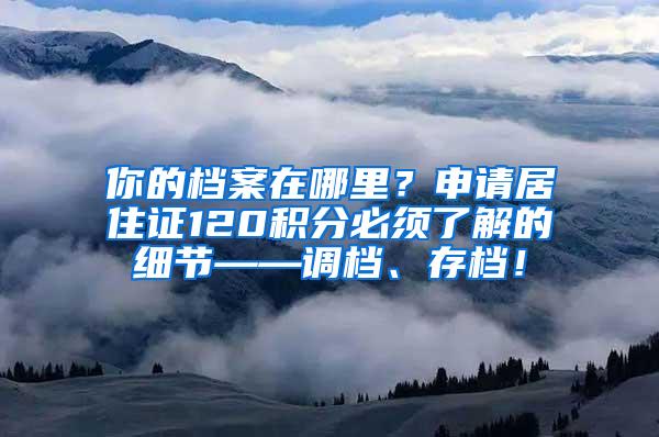 你的档案在哪里？申请居住证120积分必须了解的细节——调档、存档！