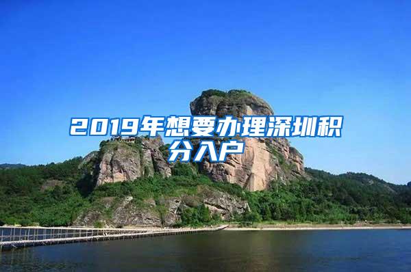 2019年想要办理深圳积分入户