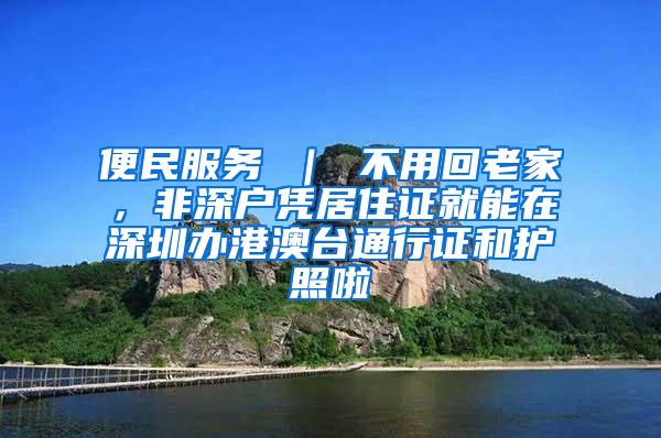 便民服务 ｜ 不用回老家，非深户凭居住证就能在深圳办港澳台通行证和护照啦