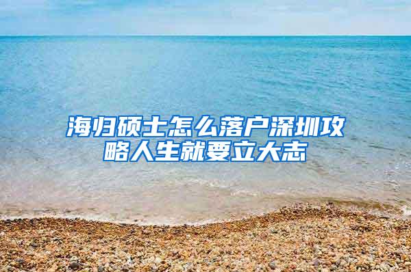 海归硕士怎么落户深圳攻略人生就要立大志