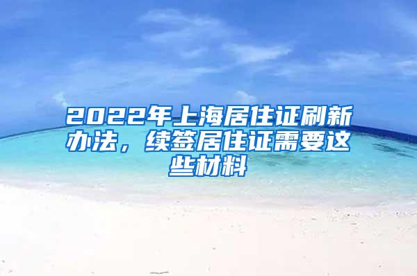 2022年上海居住证刷新办法，续签居住证需要这些材料