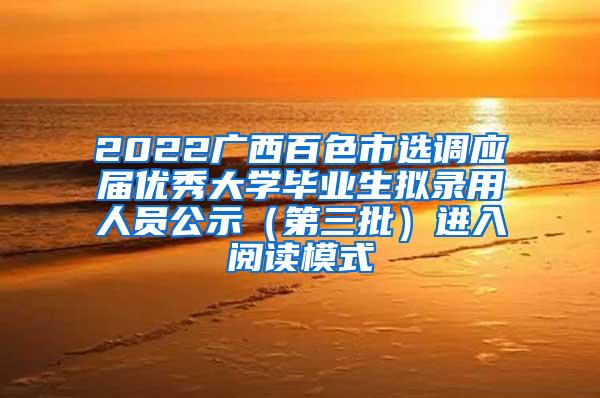 2022广西百色市选调应届优秀大学毕业生拟录用人员公示（第三批）进入阅读模式