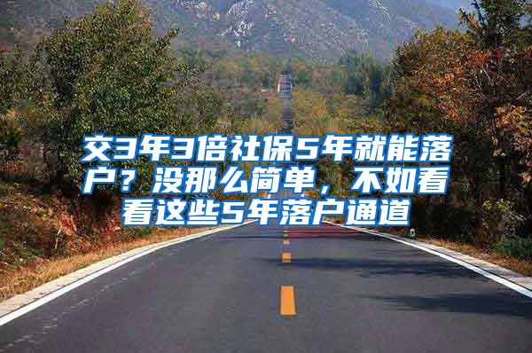 交3年3倍社保5年就能落户？没那么简单，不如看看这些5年落户通道