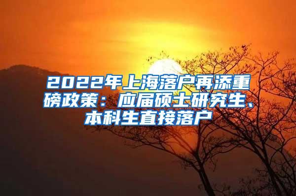 2022年上海落户再添重磅政策：应届硕士研究生、本科生直接落户