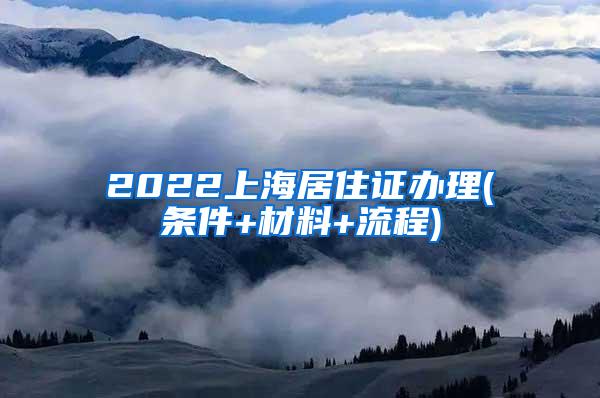 2022上海居住证办理(条件+材料+流程)