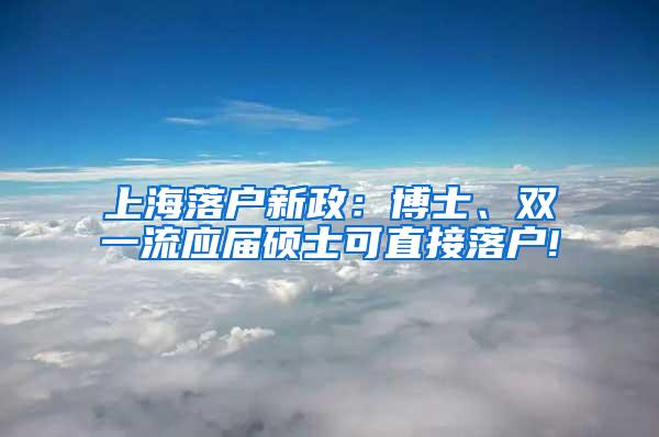 上海落户新政：博士、双一流应届硕士可直接落户!