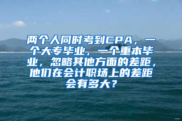 两个人同时考到CPA，一个大专毕业，一个重本毕业，忽略其他方面的差距，他们在会计职场上的差距会有多大？