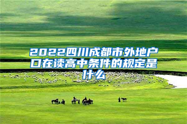 2022四川成都市外地户口在读高中条件的规定是什么