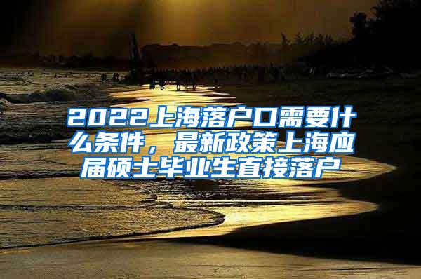 2022上海落户口需要什么条件，最新政策上海应届硕士毕业生直接落户