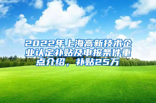 2022年上海高新技术企业认定补贴及申报条件重点介绍，补贴25万