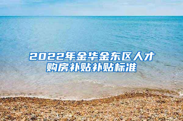 2022年金华金东区人才购房补贴补贴标准