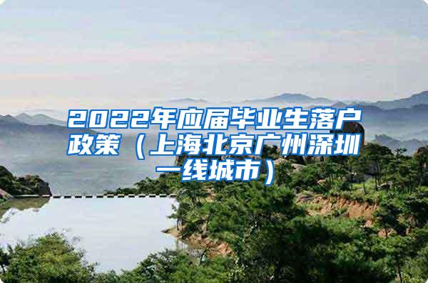 2022年应届毕业生落户政策（上海北京广州深圳一线城市）