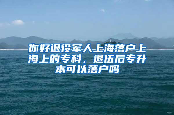 你好退役军人上海落户上海上的专科，退伍后专升本可以落户吗