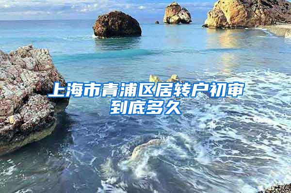 上海市青浦区居转户初审到底多久