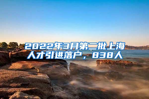 2022年3月第二批上海人才引进落户，838人