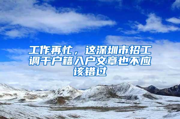 工作再忙，这深圳市招工调干户籍入户文章也不应该错过