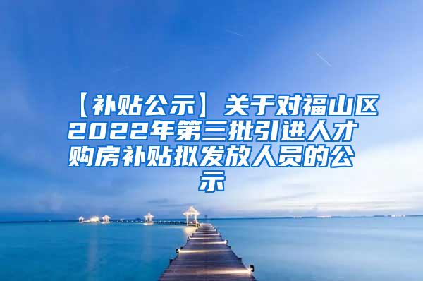 【补贴公示】关于对福山区2022年第三批引进人才购房补贴拟发放人员的公示