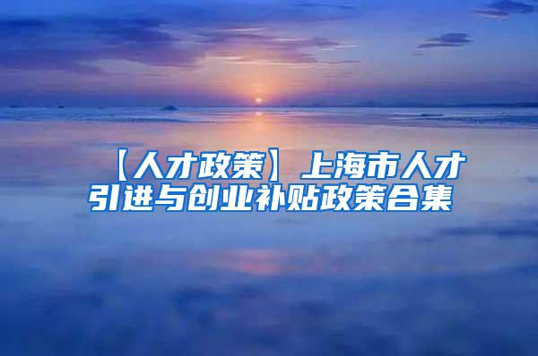 【人才政策】上海市人才引进与创业补贴政策合集