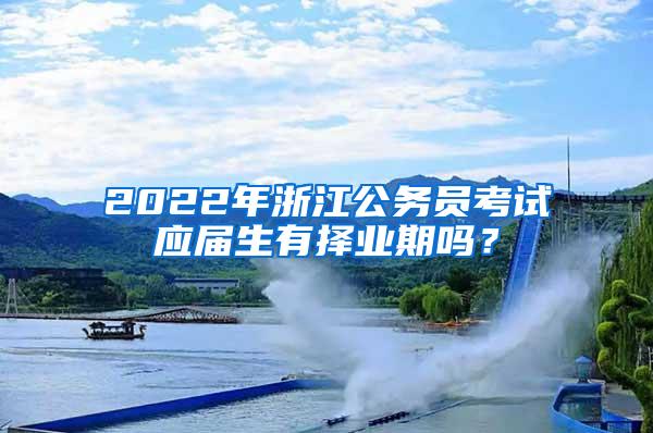 2022年浙江公务员考试应届生有择业期吗？