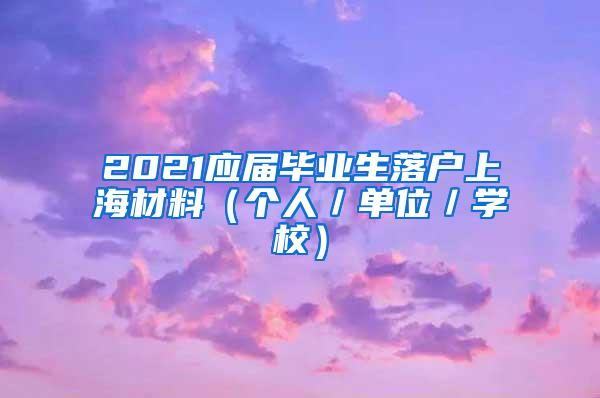 2021应届毕业生落户上海材料（个人／单位／学校）