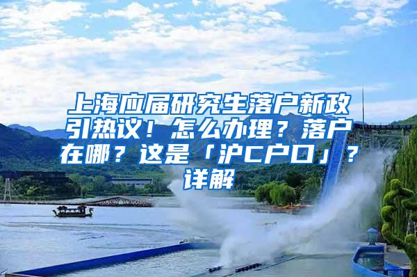 上海应届研究生落户新政引热议！怎么办理？落户在哪？这是「沪C户口」？详解→