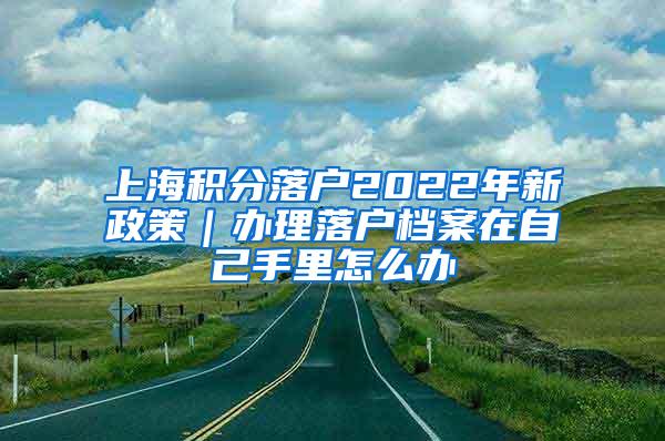 上海积分落户2022年新政策｜办理落户档案在自己手里怎么办