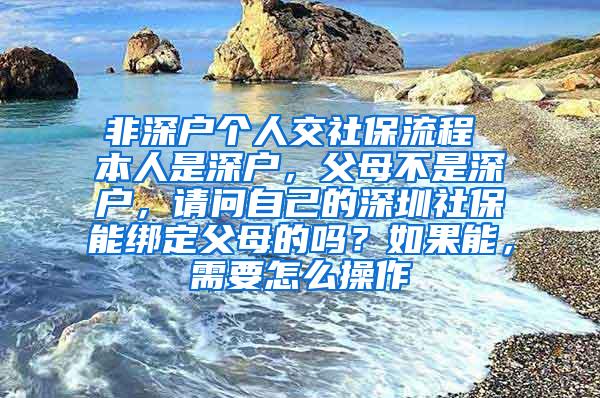 非深户个人交社保流程 本人是深户，父母不是深户，请问自己的深圳社保能绑定父母的吗？如果能，需要怎么操作