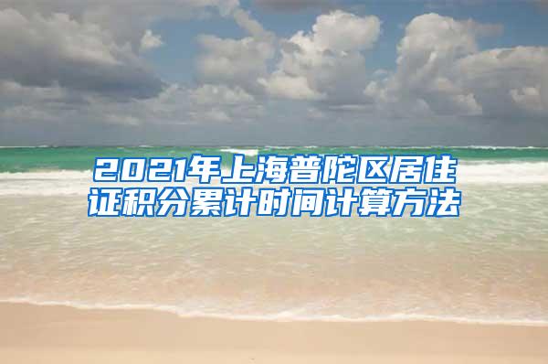 2021年上海普陀区居住证积分累计时间计算方法