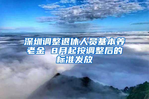 深圳调整退休人员基本养老金 8月起按调整后的标准发放