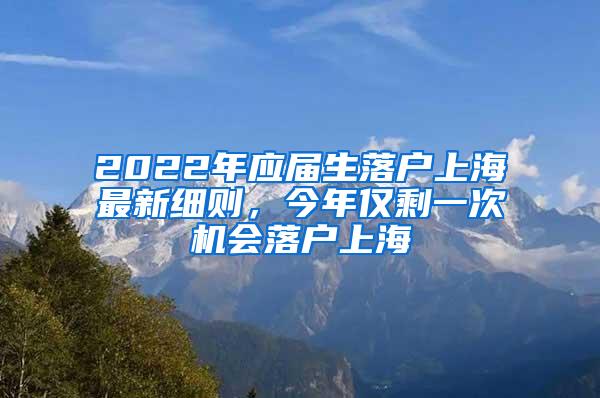 2022年应届生落户上海最新细则，今年仅剩一次机会落户上海