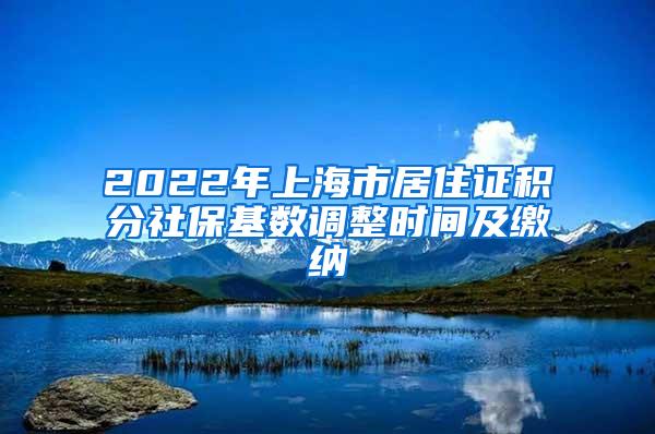 2022年上海市居住证积分社保基数调整时间及缴纳