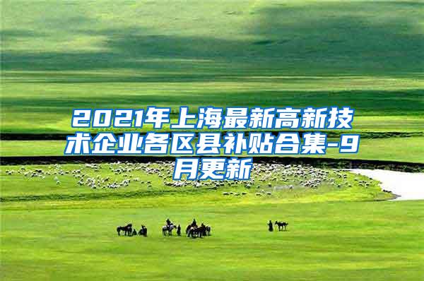 2021年上海最新高新技术企业各区县补贴合集-9月更新