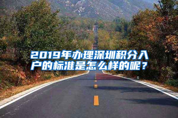 2019年办理深圳积分入户的标准是怎么样的呢？