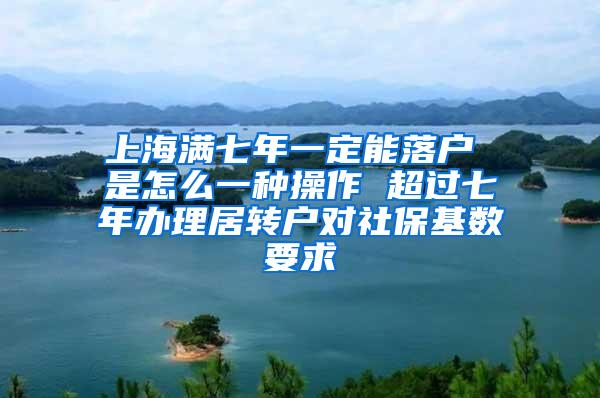 上海满七年一定能落户 是怎么一种操作 超过七年办理居转户对社保基数要求