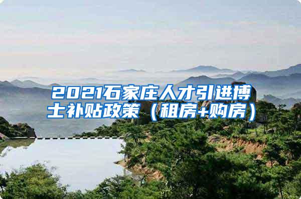 2021石家庄人才引进博士补贴政策（租房+购房）